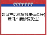 普洱产后修复哪里做最好(普洱产后修复优选)