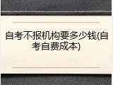 自考不报机构要多少钱(自考自费成本)