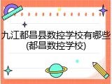 九江都昌县数控学校有哪些(都昌数控学校)