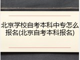 北京学校自考本科中专怎么报名(北京自考本科报名)