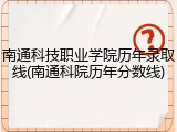 南通科技职业学院历年录取线(南通科院历年分数线)
