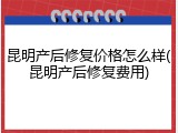 昆明产后修复价格怎么样(昆明产后修复费用)