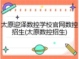 太原迎泽数控学校官网数控招生(太原数控招生)