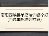 南阳西峡县单招培训哪个好(西峡单招培训推荐)