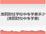 淮阴财经学校中专学费多少(淮阴财校中专学费)