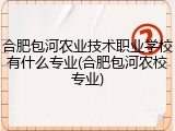 合肥包河农业技术职业学校有什么专业(合肥包河农校专业)