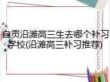 自贡沿滩高三生去哪个补习学校(沿滩高三补习推荐)