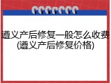 遵义产后修复一般怎么收费(遵义产后修复价格)