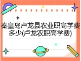 秦皇岛卢龙县农业职高学费多少(卢龙农职高学费)