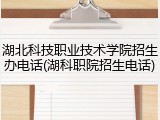 湖北科技职业技术学院招生办电话(湖科职院招生电话)