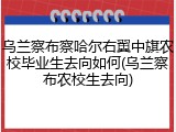 乌兰察布察哈尔右翼中旗农校毕业生去向如何(乌兰察布农校生去向)