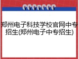 郑州电子科技学校官网中专招生(郑州电子中专招生)