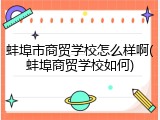 蚌埠市商贸学校怎么样啊(蚌埠商贸学校如何)