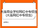 大连商业学校网红中专招生(大连网红中专招生)