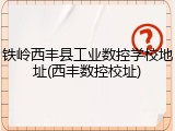 铁岭西丰县工业数控学校地址(西丰数控校址)