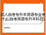 成人自考专升本英语专业考什么(自考英语专升本科目)