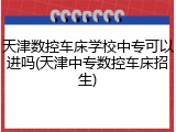 天津数控车床学校中专可以进吗(天津中专数控车床招生)