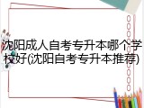 沈阳成人自考专升本哪个学校好(沈阳自考专升本推荐)