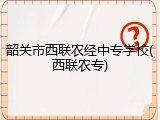韶关市西联农经中专学校(西联农专)