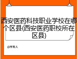 西安医药科技职业学校在哪个区县(西安医药职校所在区县)