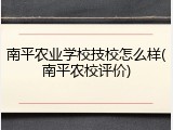 南平农业学校技校怎么样(南平农校评价)