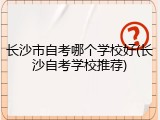 长沙市自考哪个学校好(长沙自考学校推荐)