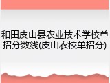 和田皮山县农业技术学校单招分数线(皮山农校单招分)