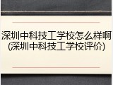 深圳中科技工学校怎么样啊(深圳中科技工学校评价)