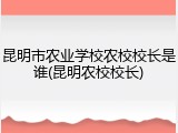 昆明市农业学校农校校长是谁(昆明农校校长)