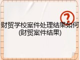 财贸学校案件处理结果如何(财贸案件结果)