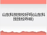 山东科技技校好吗(山东科技技校咋样)