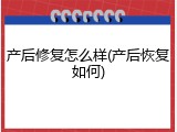 产后修复怎么样(产后恢复如何)