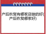 产后恢复有哪家店做的好(产后恢复哪家好)