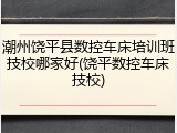 潮州饶平县数控车床培训班技校哪家好(饶平数控车床技校)