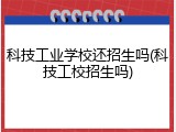 科技工业学校还招生吗(科技工校招生吗)