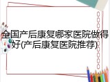 全国产后康复哪家医院做得好(产后康复医院推荐)