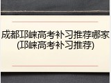 成都邛崃高考补习推荐哪家(邛崃高考补习推荐)