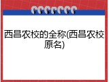西昌农校的全称(西昌农校原名)