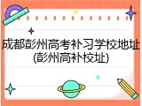 成都彭州高考补习学校地址(彭州高补校址)