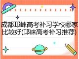 成都邛崃高考补习学校哪家比较好(邛崃高考补习推荐)
