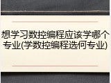 想学习数控编程应该学哪个专业(学数控编程选何专业)
