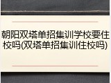 朝阳双塔单招集训学校要住校吗(双塔单招集训住校吗)