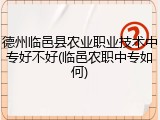 德州临邑县农业职业技术中专好不好(临邑农职中专如何)