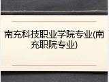 南充科技职业学院专业(南充职院专业)