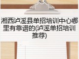 湘西泸溪县单招培训中心哪里有靠谱的(泸溪单招培训推荐)
