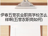 伊春五营农业职高学校怎么样啊(五营农职高如何)