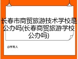长春市商贸旅游技术学校是公办吗(长春商贸旅游学校公办吗)