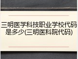 三明医学科技职业学校代码是多少(三明医科院代码)