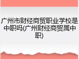 广州市财经商贸职业学校是中职吗(广州财经商贸属中职)