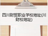 四川财贸职业学校地址(川财校地址)